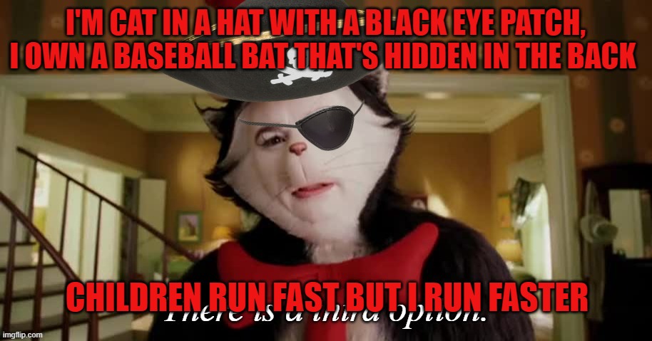 Cat in a pirate hat | I'M CAT IN A HAT WITH A BLACK EYE PATCH, I OWN A BASEBALL BAT THAT'S HIDDEN IN THE BACK; CHILDREN RUN FAST BUT I RUN FASTER | image tagged in cat in the hat third option pirate | made w/ Imgflip meme maker