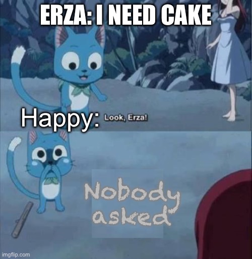 Who asked? Fairy Tail edition | ERZA: I NEED CAKE; Happy: | image tagged in fairy tail nobody asked,nobody asked,who asked,memes,fairy tail,erza scarlet | made w/ Imgflip meme maker