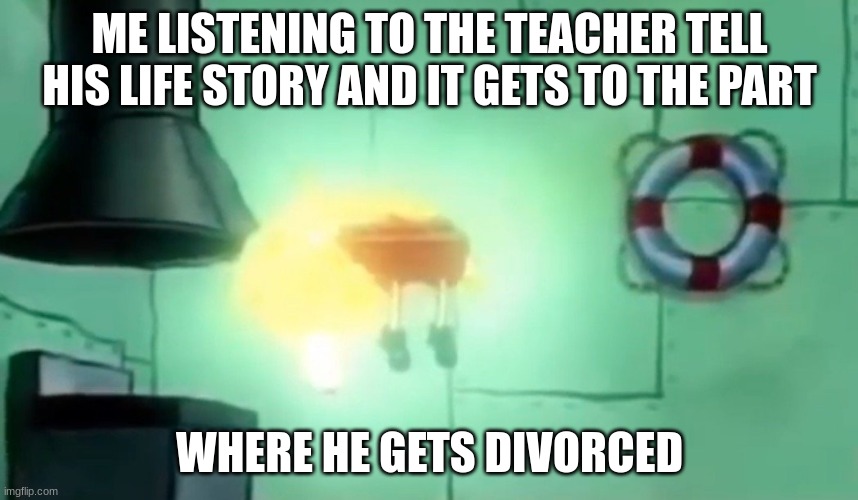 spoongbob | ME LISTENING TO THE TEACHER TELL HIS LIFE STORY AND IT GETS TO THE PART; WHERE HE GETS DIVORCED | image tagged in memes,funny,funny memes,dank memes,dank,spongebob | made w/ Imgflip meme maker