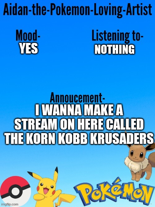 Aidan-The-Pokemon-Loving-Artist's template | NOTHING; YES; I WANNA MAKE A STREAM ON HERE CALLED THE KORN KOBB KRUSADERS | image tagged in aidan-the-pokemon-loving-artist's template | made w/ Imgflip meme maker