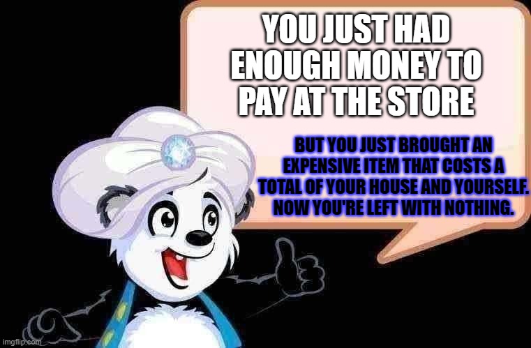 the broke payments | YOU JUST HAD ENOUGH MONEY TO PAY AT THE STORE; BUT YOU JUST BROUGHT AN EXPENSIVE ITEM THAT COSTS A TOTAL OF YOUR HOUSE AND YOURSELF. NOW YOU'RE LEFT WITH NOTHING. | image tagged in memes | made w/ Imgflip meme maker