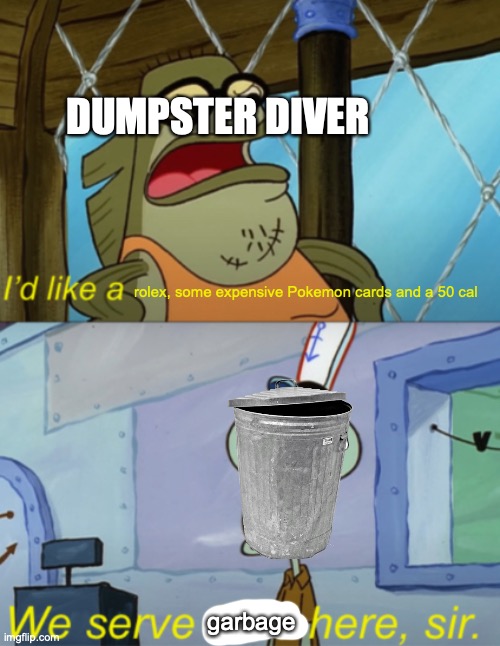 every dumpsterdiver | DUMPSTER DIVER; rolex, some expensive Pokemon cards and a 50 cal; garbage | image tagged in we serve food here sir,funny,garbage,restaurant | made w/ Imgflip meme maker
