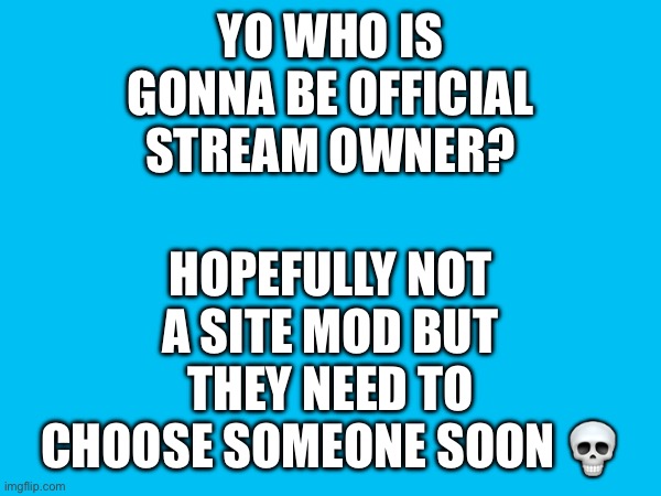 YO WHO IS GONNA BE OFFICIAL STREAM OWNER? HOPEFULLY NOT A SITE MOD BUT THEY NEED TO CHOOSE SOMEONE SOON 💀 | made w/ Imgflip meme maker