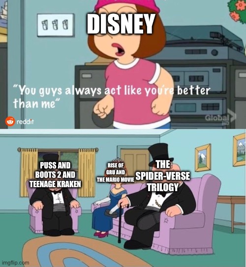 They act like they’re better because they ARE better. | DISNEY; THE SPIDER-VERSE TRILOGY; RISE OF GRU AND THE MARIO MOVIE; PUSS AND BOOTS 2 AND TEENAGE KRAKEN | image tagged in you guys always act like you're better than me,disney,dreamworks,illumination,sony | made w/ Imgflip meme maker