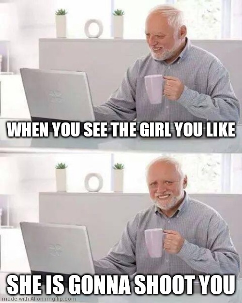 Hide the Pain Harold Meme | WHEN YOU SEE THE GIRL YOU LIKE; SHE IS GONNA SHOOT YOU | image tagged in memes,hide the pain harold | made w/ Imgflip meme maker
