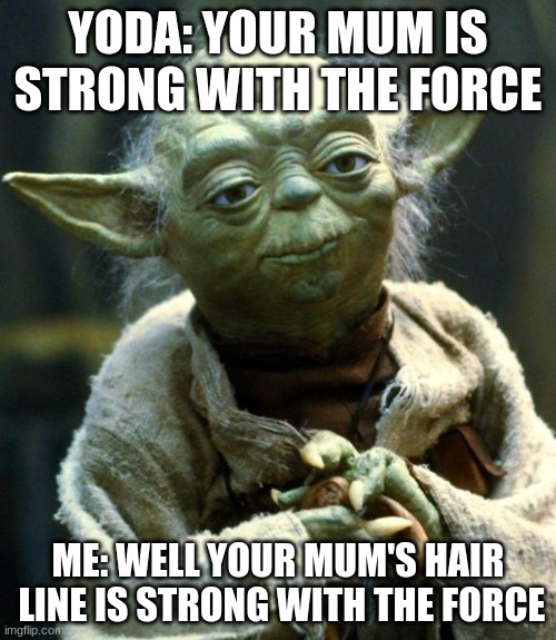 your mum is strong with the force | YODA: YOUR MUM IS STRONG WITH THE FORCE; ME: WELL YOUR MUM'S HAIR  LINE IS STRONG WITH THE FORCE | image tagged in memes,star wars yoda | made w/ Imgflip meme maker