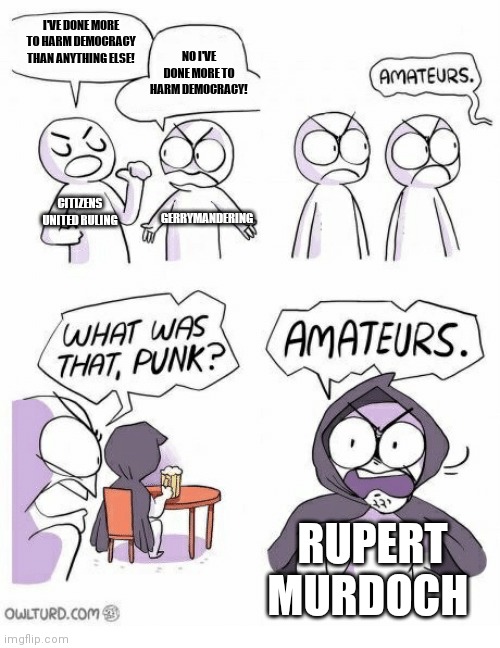 Amateurs | I'VE DONE MORE TO HARM DEMOCRACY THAN ANYTHING ELSE! NO I'VE DONE MORE TO HARM DEMOCRACY! CITIZENS UNITED RULING; GERRYMANDERING; RUPERT MURDOCH | image tagged in amateurs | made w/ Imgflip meme maker
