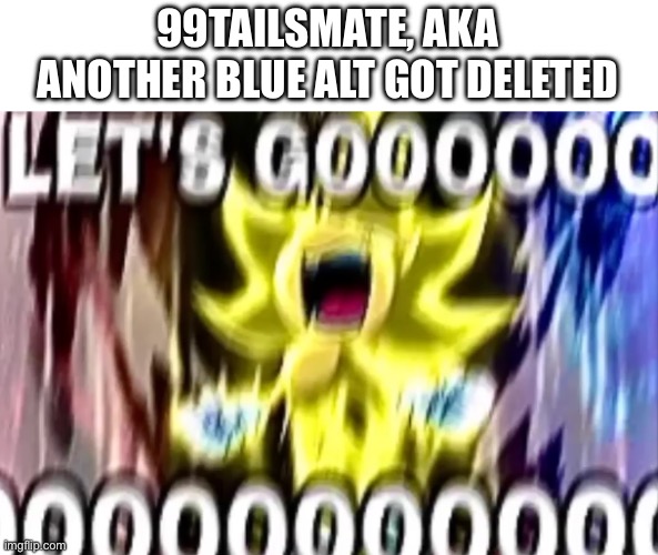sonic lets gooooooooo | 99TAILSMATE, AKA ANOTHER BLUE ALT GOT DELETED | image tagged in sonic lets gooooooooo | made w/ Imgflip meme maker