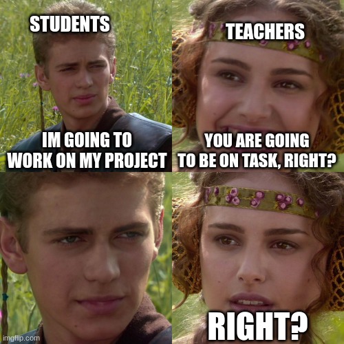 *tetris sounds* | STUDENTS; TEACHERS; IM GOING TO WORK ON MY PROJECT; YOU ARE GOING TO BE ON TASK, RIGHT? RIGHT? | image tagged in anakin padme 4 panel | made w/ Imgflip meme maker