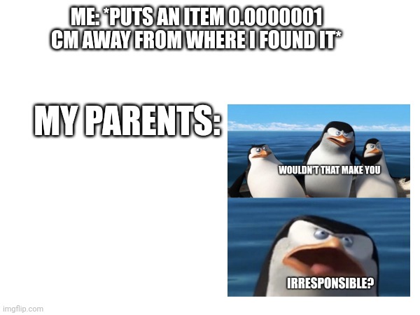 Parent meme | ME: *PUTS AN ITEM 0.0000001 CM AWAY FROM WHERE I FOUND IT*; MY PARENTS: | image tagged in parents,wouldn't that make you | made w/ Imgflip meme maker