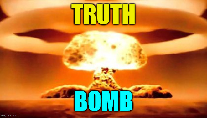 TRUTH BOMB | TRUTH BOMB | image tagged in truth bomb | made w/ Imgflip meme maker