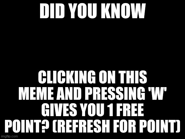 Untitled Image | DID YOU KNOW; CLICKING ON THIS MEME AND PRESSING 'W' GIVES YOU 1 FREE POINT? (REFRESH FOR POINT) | image tagged in points | made w/ Imgflip meme maker