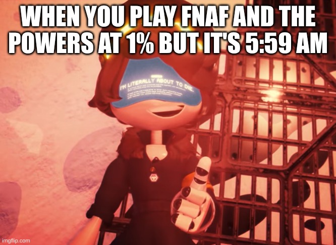 i created a meme about fnaf and murder drones lol | WHEN YOU PLAY FNAF AND THE POWERS AT 1% BUT IT'S 5:59 AM | image tagged in i am literally about to die,fnaf,murder drones,memes | made w/ Imgflip meme maker