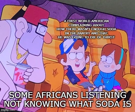 Thirst problems | A FIRST WORLD AMERICAN COMPLAINING ABOUT HOW THERE WASN'T ENOUGH SODA IN THE PANTRY AND THAT HE WAS GOING TO DIE OF THIRST; SOME AFRICANS LISTENING NOT KNOWING WHAT SODA IS | image tagged in dipper informs,memes,dark,first world problems,africa | made w/ Imgflip meme maker