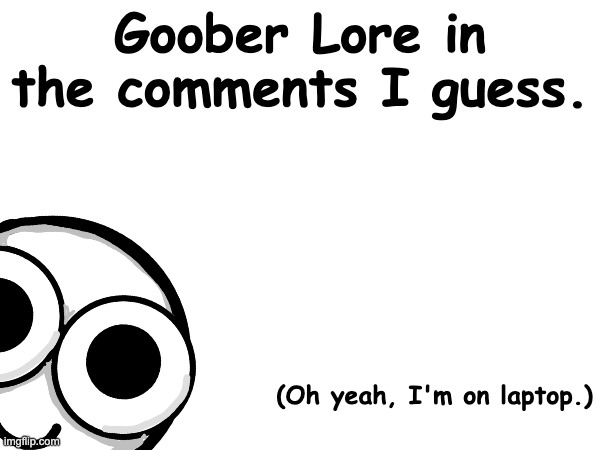 Goober Lore I guess in the comments. | Goober Lore in the comments I guess. (Oh yeah, I'm on laptop.) | made w/ Imgflip meme maker