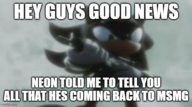 i kept him up to date with the arkuum thing and stuff | HEY GUYS GOOD NEWS; NEON TOLD ME TO TELL YOU ALL THAT HES COMING BACK TO MSMG | image tagged in shadow the hedgehog with a gun | made w/ Imgflip meme maker