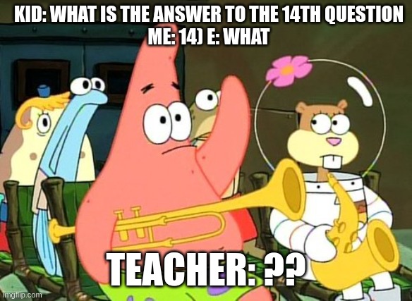 What | KID: WHAT IS THE ANSWER TO THE 14TH QUESTION
ME: 14) E: WHAT; TEACHER: ?? | image tagged in patrick raises hand | made w/ Imgflip meme maker