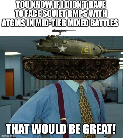 That Would Be Great Meme | YOU KNOW IF I DIDN’T HAVE TO FACE SOVIET BMPS WITH ATGMS IN MID-TIER MIXED BATTLES; THAT WOULD BE GREAT! | image tagged in memes,that would be great,tank,war thunder,video games,military | made w/ Imgflip meme maker