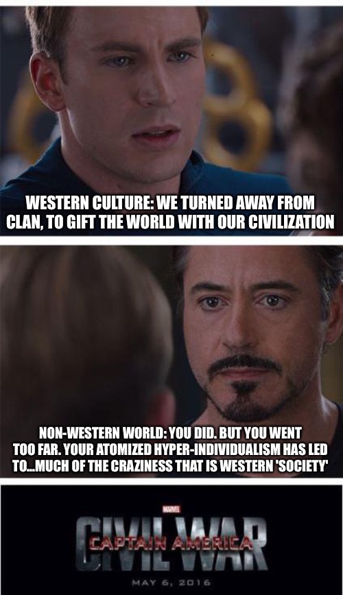 Marvel Civil War 1 | WESTERN CULTURE: WE TURNED AWAY FROM CLAN, TO GIFT THE WORLD WITH OUR CIVILIZATION; NON-WESTERN WORLD: YOU DID. BUT YOU WENT TOO FAR. YOUR ATOMIZED HYPER-INDIVIDUALISM HAS LED TO...MUCH OF THE CRAZINESS THAT IS WESTERN 'SOCIETY' | image tagged in memes,marvel civil war 1 | made w/ Imgflip meme maker