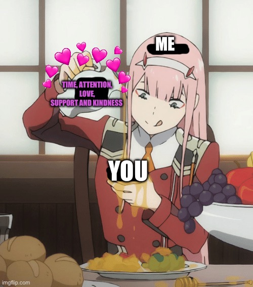 And 2nd helpings are always available :D | ME; TIME, ATTENTION, LOVE, SUPPORT AND KINDNESS; YOU | image tagged in zero two pour,wholesome | made w/ Imgflip meme maker