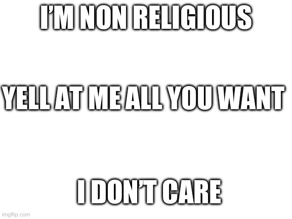 I don’t really care | I’M NON RELIGIOUS; YELL AT ME ALL YOU WANT; I DON’T CARE | image tagged in blank white template | made w/ Imgflip meme maker