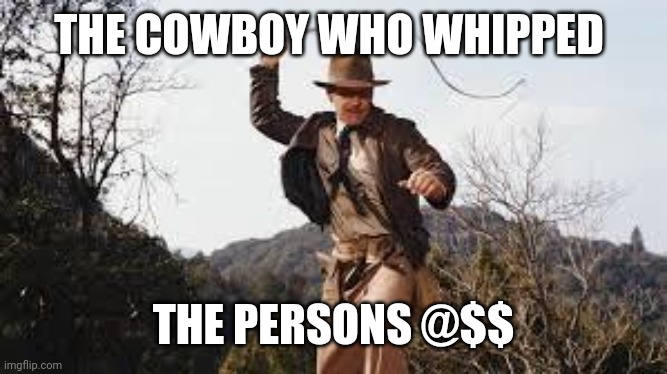 Whip | THE COWBOY WHO WHIPPED THE PERSONS @$$ | image tagged in whip | made w/ Imgflip meme maker