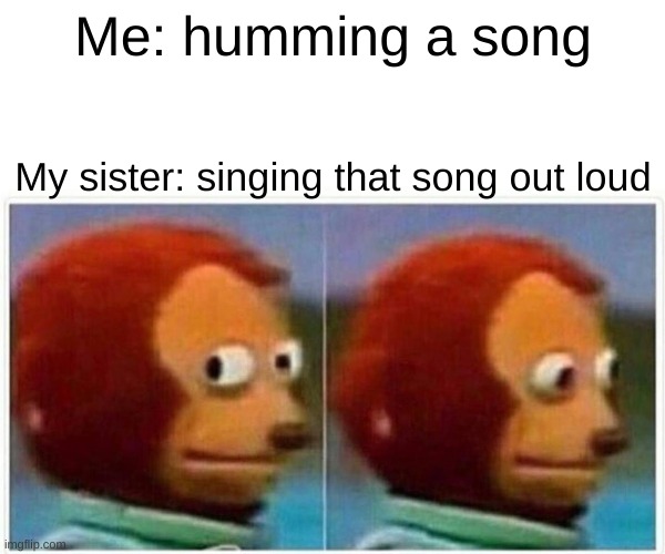 Monkey Puppet | Me: humming a song; My sister: singing that song out loud | image tagged in memes,monkey puppet | made w/ Imgflip meme maker