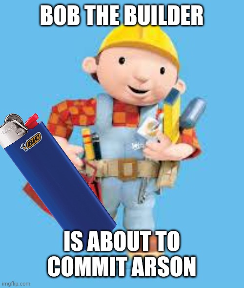 Bob the builder | BOB THE BUILDER IS ABOUT TO COMMIT ARSON | image tagged in bob the builder | made w/ Imgflip meme maker