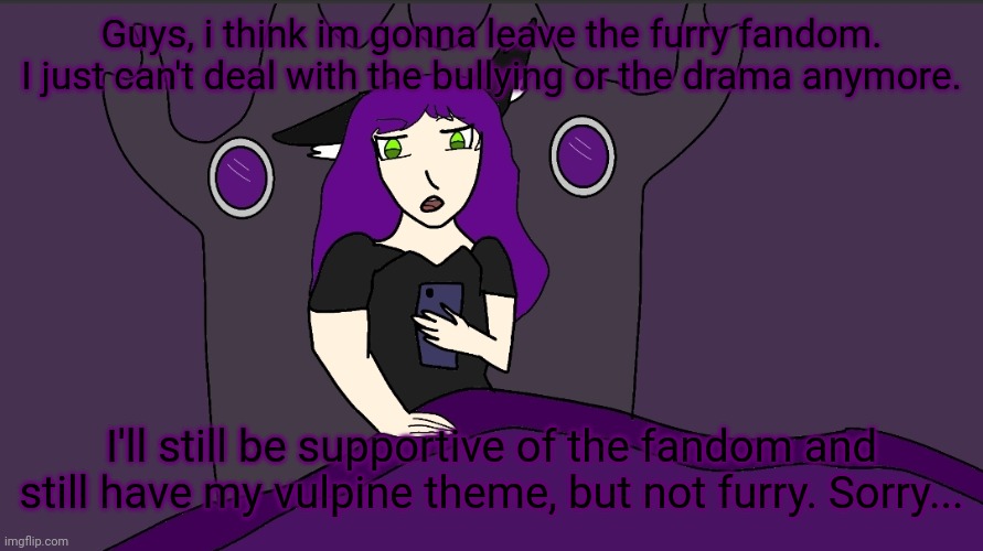 (Artist note: it's okay, you can be who you want to be, but don't let anyone else bring you down!) | Guys, i think im gonna leave the furry fandom. I just can't deal with the bullying or the drama anymore. I'll still be supportive of the fandom and still have my vulpine theme, but not furry. Sorry... | image tagged in afm checking her imgflip | made w/ Imgflip meme maker