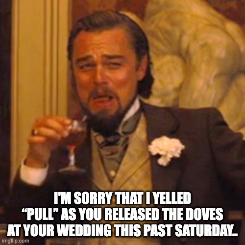 Pull | I'M SORRY THAT I YELLED “PULL” AS YOU RELEASED THE DOVES AT YOUR WEDDING THIS PAST SATURDAY.. | image tagged in memes,laughing leo | made w/ Imgflip meme maker