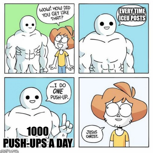 iceu am I right | EVERY TIME ICEU POSTS; 1000 PUSH-UPS A DAY | image tagged in wow how did you get like that template | made w/ Imgflip meme maker