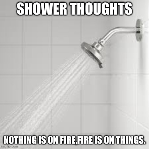 Shower Thoughts pt2 | SHOWER THOUGHTS; NOTHING IS ON FIRE,FIRE IS ON THINGS. | image tagged in shower thoughts | made w/ Imgflip meme maker