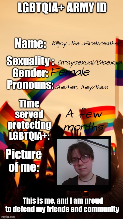 Oh my god, mini face reveal!! | Killjoy_the_Firebreather; Graysexual/Bisexual; Female; She/her, they/them; A few months | image tagged in lgbtqia army id | made w/ Imgflip meme maker