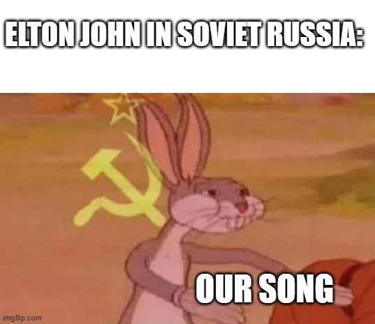 just checking in :) | ELTON JOHN IN SOVIET RUSSIA:; OUR SONG | image tagged in blank white template,bugs bunny communist | made w/ Imgflip meme maker