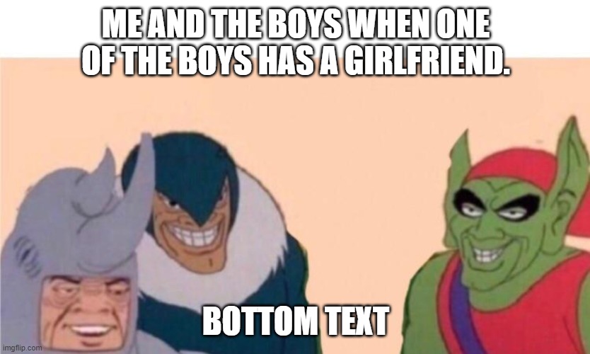 Me and the boys | ME AND THE BOYS WHEN ONE OF THE BOYS HAS A GIRLFRIEND. BOTTOM TEXT | image tagged in me and the boys | made w/ Imgflip meme maker