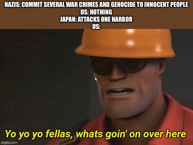 Nothin’ like posting ww2 memes on D-Day’s 78th anniversary! | NAZIS: COMMIT SEVERAL WAR CRIMES AND GENOCIDE TO INNOCENT PEOPLE
US: NOTHING
JAPAN: ATTACKS ONE HARBOR
US: | image tagged in yo yo yo fellas whats goin' on over here,ww2,america,war | made w/ Imgflip meme maker