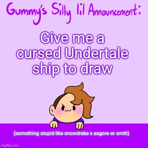 I'm ready to draw some god-awful content >:3 | Give me a cursed Undertale ship to draw; (something stupid like snowdrake x asgore or smth) | image tagged in silly lil announcment | made w/ Imgflip meme maker