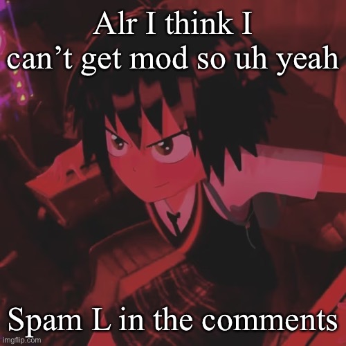 . | Alr I think I can’t get mod so uh yeah; Spam L in the comments | made w/ Imgflip meme maker