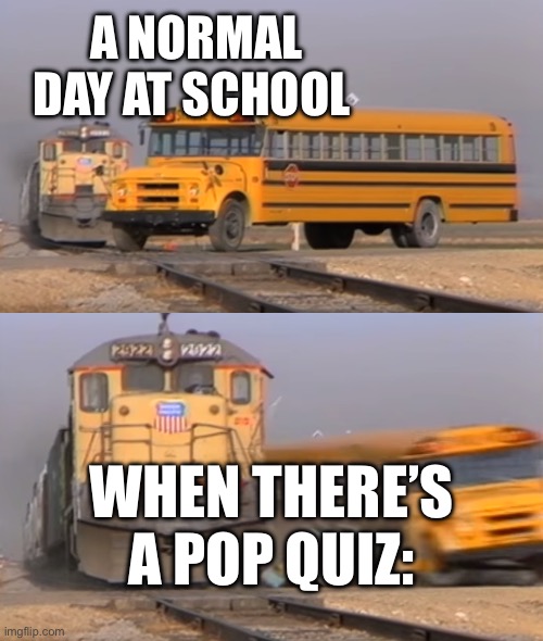Every time there’s a pop quiz | A NORMAL DAY AT SCHOOL; WHEN THERE’S A POP QUIZ: | image tagged in a train hitting a school bus,memes,school | made w/ Imgflip meme maker