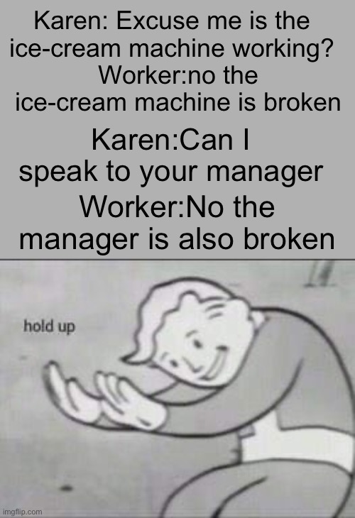 Fallout Hold Up | Karen: Excuse me is the ice-cream machine working? Worker:no the ice-cream machine is broken; Karen:Can I speak to your manager; Worker:No the manager is also broken | image tagged in omg karen,karen prepare your fate,the manager is also broken | made w/ Imgflip meme maker