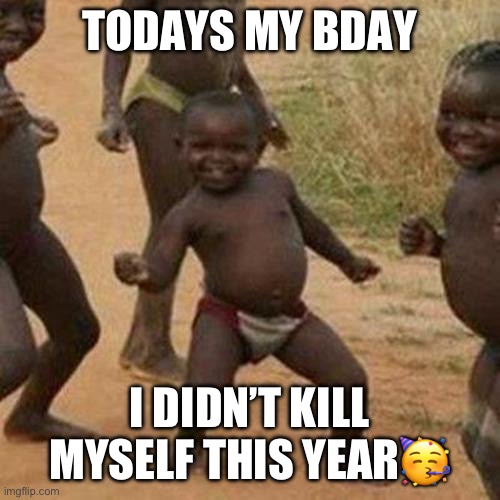 Third World Success Kid Meme | TODAYS MY BDAY; I DIDN’T KILL MYSELF THIS YEAR🥳 | image tagged in memes,third world success kid | made w/ Imgflip meme maker