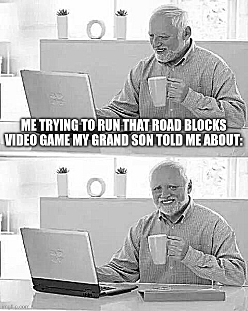 Hide the Pain Harold | ME TRYING TO RUN THAT ROAD BLOCKS VIDEO GAME MY GRAND SON TOLD ME ABOUT: | image tagged in memes,hide the pain harold | made w/ Imgflip meme maker
