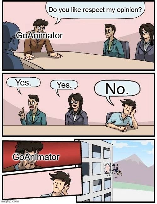 Modern GoAnimate in a nutshell | Do you like respect my opinion? GoAnimator; Yes. Yes. No. GoAnimator | image tagged in memes,boardroom meeting suggestion | made w/ Imgflip meme maker