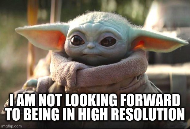 Baby Yoda | I AM NOT LOOKING FORWARD TO BEING IN HIGH RESOLUTION | image tagged in baby yoda | made w/ Imgflip meme maker