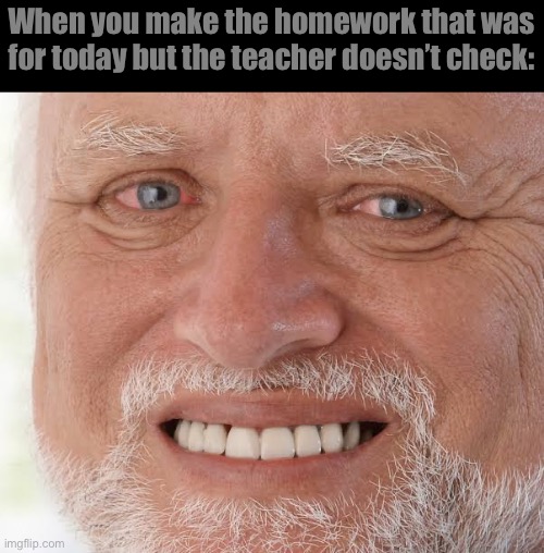 happy sad guy  | When you make the homework that was for today but the teacher doesn’t check: | image tagged in happy sad guy | made w/ Imgflip meme maker