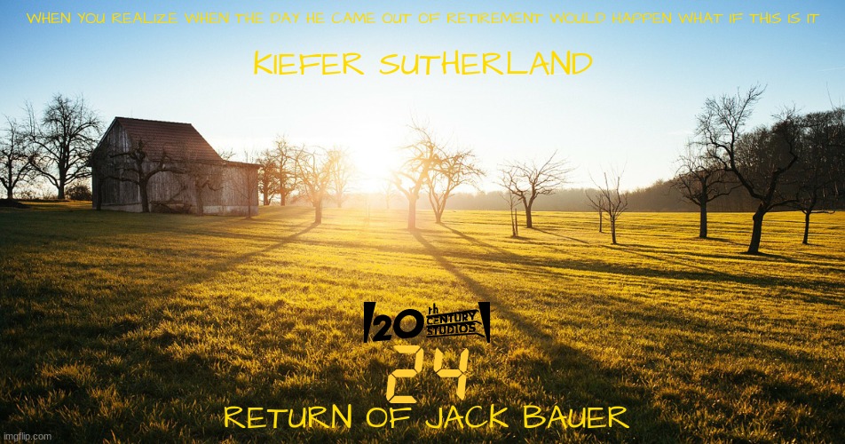 films that might happen someday part 46 | WHEN YOU REALIZE WHEN THE DAY HE CAME OUT OF RETIREMENT WOULD HAPPEN WHAT IF THIS IS IT; KIEFER SUTHERLAND; RETURN OF JACK BAUER | image tagged in farm sunrise,20th century fox,disney,revival,action movies,fake | made w/ Imgflip meme maker