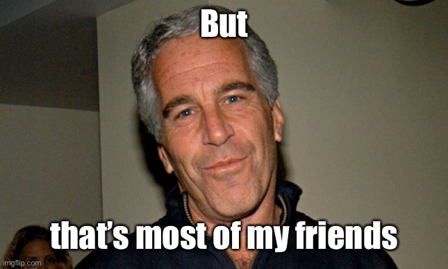Jeffrey Epstein | But that’s most of my friends | image tagged in jeffrey epstein | made w/ Imgflip meme maker