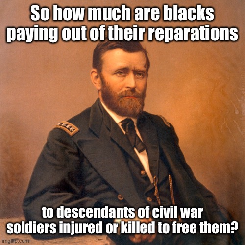 General Ulysses S. Grant | So how much are blacks paying out of their reparations to descendants of civil war soldiers injured or killed to free them? | image tagged in general ulysses s grant | made w/ Imgflip meme maker