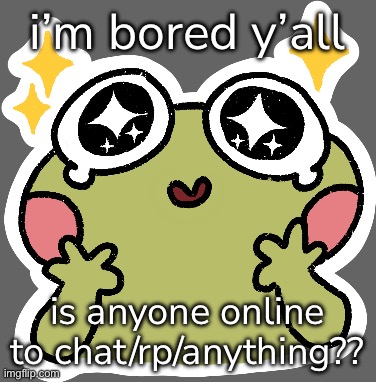 i’m bored y’all; is anyone online to chat/rp/anything?? | made w/ Imgflip meme maker