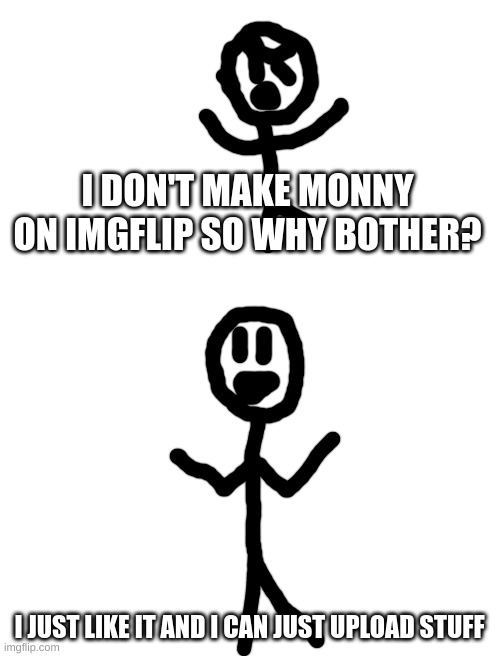 WHY AM I ON imgflip | I DON'T MAKE MONNY ON IMGFLIP SO WHY BOTHER? I JUST LIKE IT AND I CAN JUST UPLOAD STUFF | made w/ Imgflip meme maker